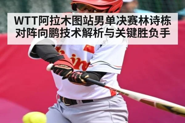 WTT阿拉木图站男单决赛林诗栋对阵向鹏技术解析与关键胜负手