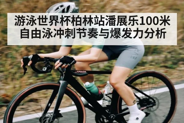 游泳世界杯柏林站潘展乐100米自由泳冲刺节奏与爆发力分析