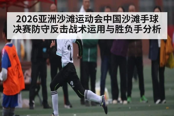 2026亚洲沙滩运动会中国沙滩手球决赛防守反击战术运用与胜负手分析