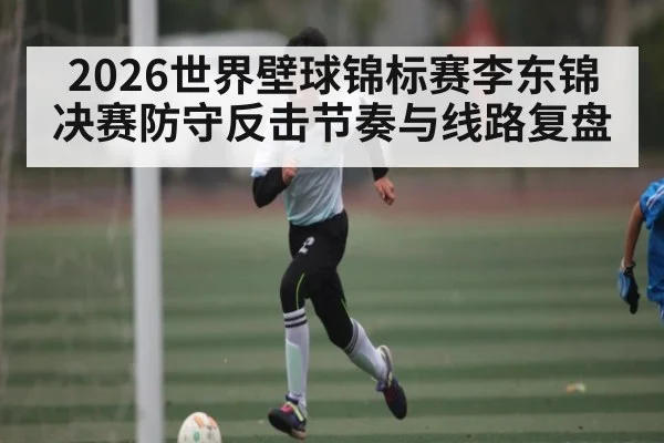 2026世界壁球锦标赛李东锦决赛防守反击节奏与线路复盘