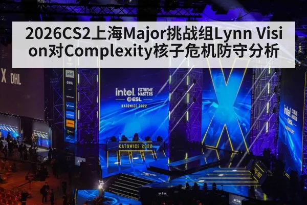 2026CS2上海Major挑战组Lynn Vision对Complexity核子危机防守分析