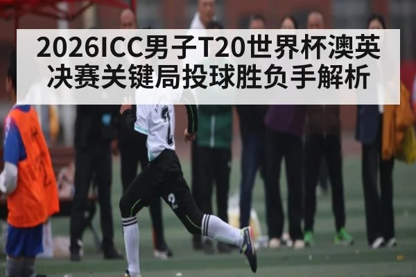 2026ICC男子T20世界杯澳英决赛关键局投球胜负手解析