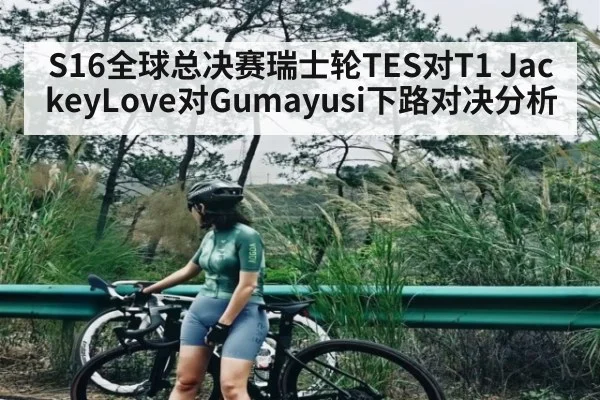 S16全球总决赛瑞士轮TES对T1 JackeyLove对Gumayusi下路对决分析