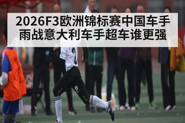 2026F3欧洲锦标赛中国车手雨战意大利车手超车谁更强