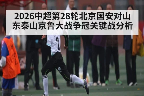 2026中超第28轮北京国安对山东泰山京鲁大战争冠关键战分析